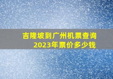 吉隆坡到广州机票查询2023年票价多少钱