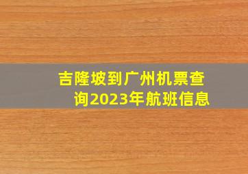 吉隆坡到广州机票查询2023年航班信息