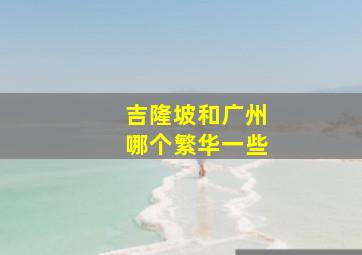 吉隆坡和广州哪个繁华一些