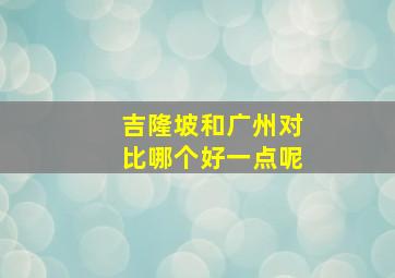 吉隆坡和广州对比哪个好一点呢