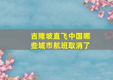 吉隆坡直飞中国哪些城市航班取消了