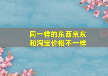 同一样的东西京东和淘宝价格不一样