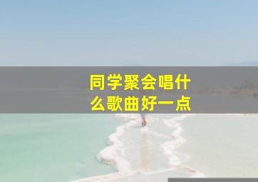 同学聚会唱什么歌曲好一点