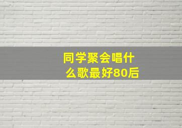 同学聚会唱什么歌最好80后