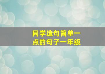 同学造句简单一点的句子一年级