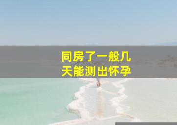 同房了一般几天能测出怀孕