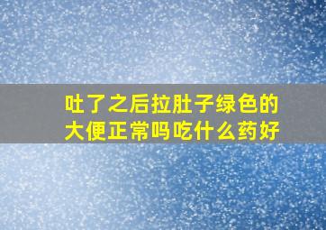 吐了之后拉肚子绿色的大便正常吗吃什么药好