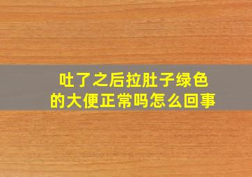 吐了之后拉肚子绿色的大便正常吗怎么回事