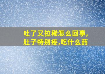 吐了又拉稀怎么回事,肚子特别疼,吃什么药