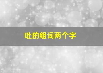 吐的组词两个字