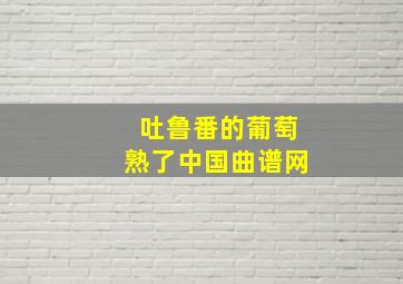 吐鲁番的葡萄熟了中国曲谱网