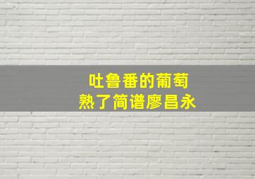 吐鲁番的葡萄熟了简谱廖昌永