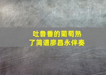 吐鲁番的葡萄熟了简谱廖昌永伴奏