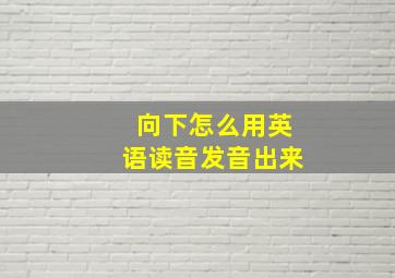 向下怎么用英语读音发音出来