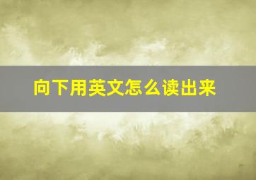 向下用英文怎么读出来