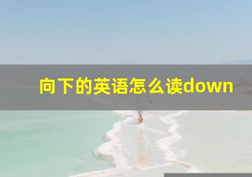 向下的英语怎么读down