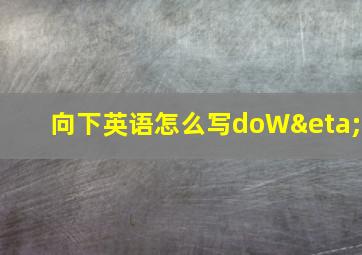 向下英语怎么写doWη