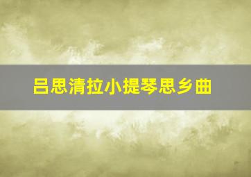 吕思清拉小提琴思乡曲