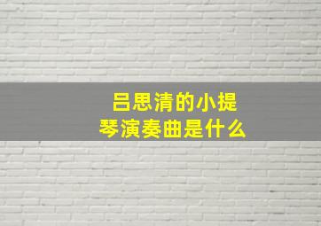 吕思清的小提琴演奏曲是什么