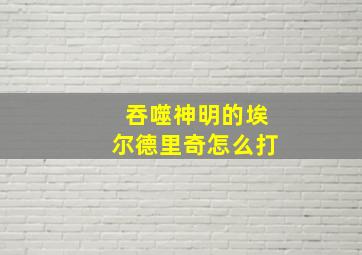 吞噬神明的埃尔德里奇怎么打