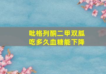 吡格列酮二甲双胍吃多久血糖能下降