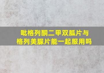 吡格列酮二甲双胍片与格列美脲片能一起服用吗