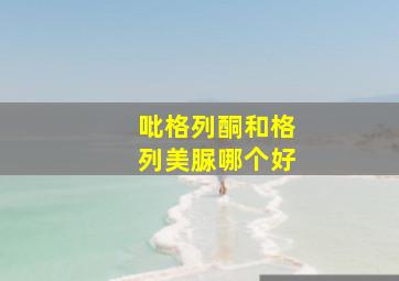 吡格列酮和格列美脲哪个好