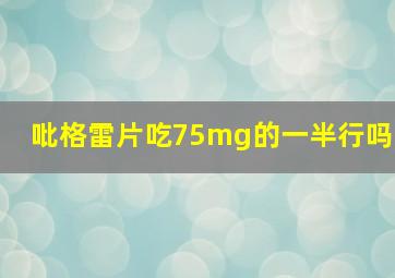 吡格雷片吃75mg的一半行吗