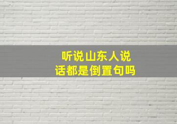 听说山东人说话都是倒置句吗