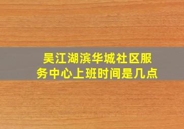 吴江湖滨华城社区服务中心上班时间是几点