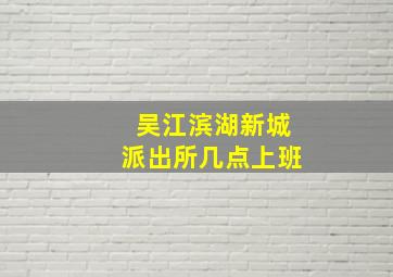 吴江滨湖新城派出所几点上班