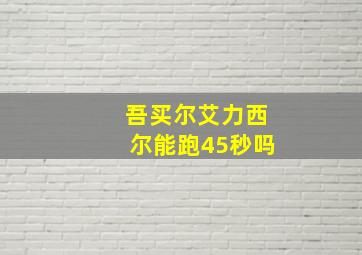 吾买尔艾力西尔能跑45秒吗