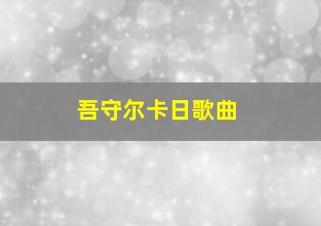 吾守尔卡日歌曲