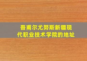 吾甫尔尤努斯新疆现代职业技术学院的地址