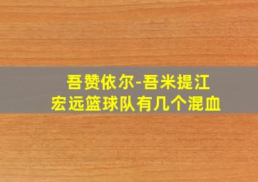 吾赞依尔-吾米提江宏远篮球队有几个混血