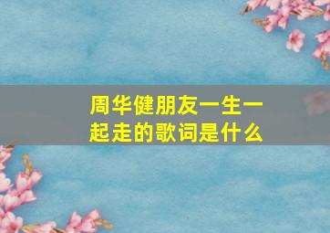 周华健朋友一生一起走的歌词是什么