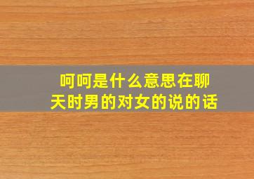 呵呵是什么意思在聊天时男的对女的说的话