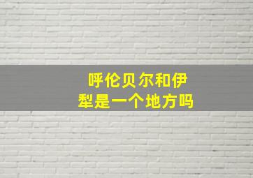 呼伦贝尔和伊犁是一个地方吗