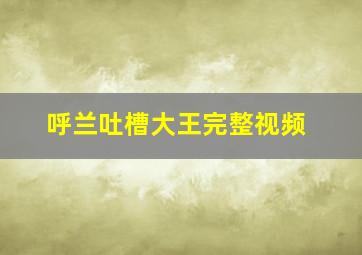 呼兰吐槽大王完整视频