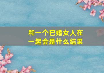 和一个已婚女人在一起会是什么结果