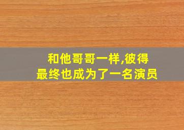 和他哥哥一样,彼得最终也成为了一名演员