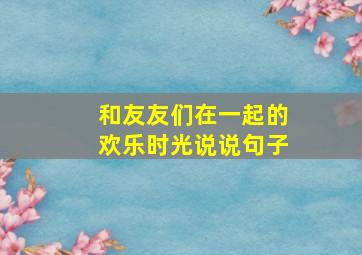 和友友们在一起的欢乐时光说说句子