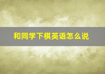 和同学下棋英语怎么说