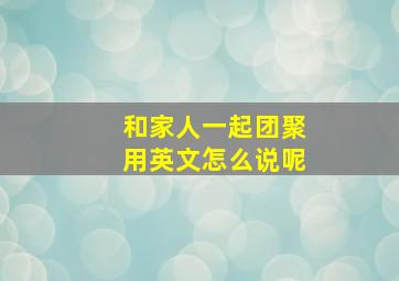 和家人一起团聚用英文怎么说呢