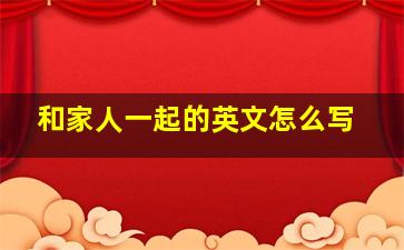 和家人一起的英文怎么写