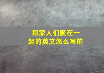 和家人们聚在一起的英文怎么写的