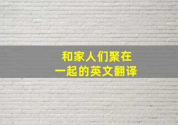 和家人们聚在一起的英文翻译