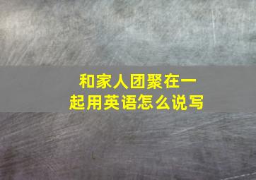 和家人团聚在一起用英语怎么说写