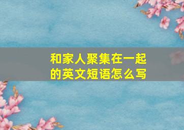 和家人聚集在一起的英文短语怎么写