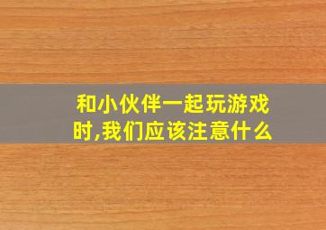 和小伙伴一起玩游戏时,我们应该注意什么